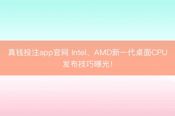 真钱投注app官网 Intel、AMD新一代桌面CPU发布技巧曝光！