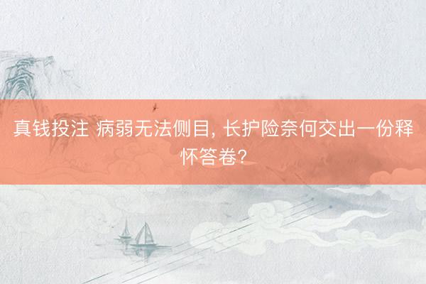 真钱投注 病弱无法侧目， 长护险奈何交出一份释怀答卷?