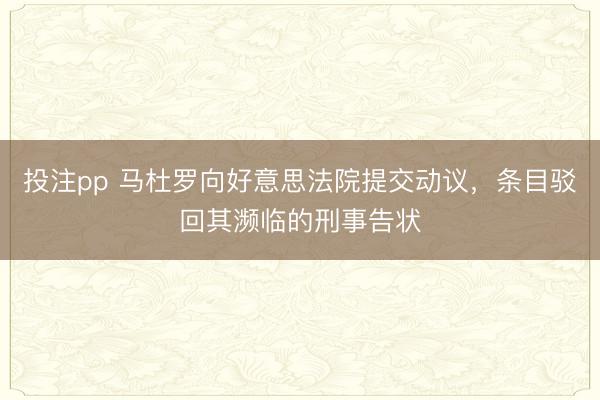 投注pp 马杜罗向好意思法院提交动议,条目驳回其濒临的刑事告状