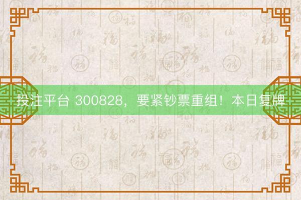 投注平台 300828，要紧钞票重组！本日复牌