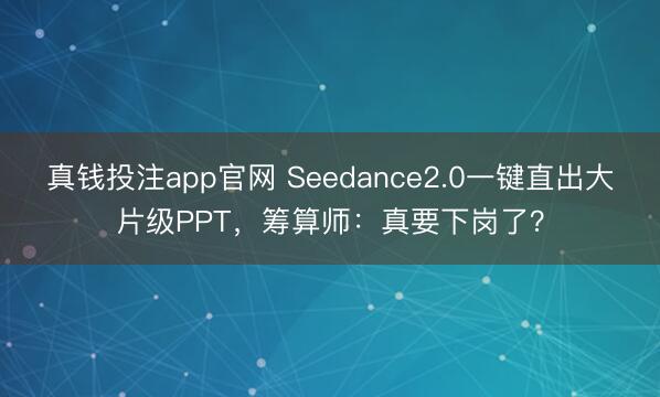 真钱投注app官网 Seedance2.0一键直出大片级PPT，筹算师：真要下岗了？