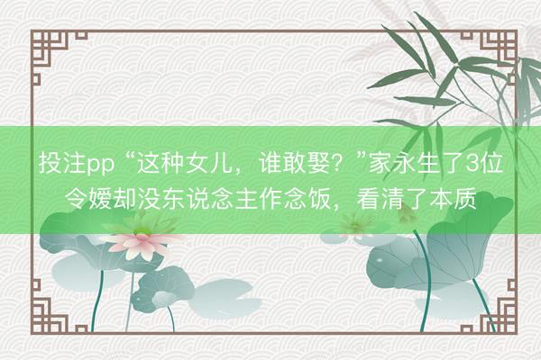 投注pp “这种女儿，谁敢娶？”家永生了3位令嫒却没东说念主作念饭，看清了本质