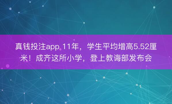 真钱投注app 11年,学生平均增高5.52厘米!成齐这所小学,登上教诲部发布会