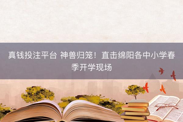 真钱投注平台 神兽归笼!直击绵阳各中小学春季开学现场
