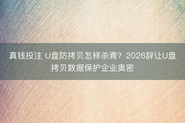 真钱投注 U盘防拷贝怎样杀青?2026辞让U盘拷贝数据保护企业奥密