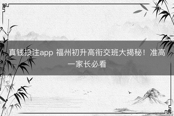 真钱投注app 福州初升高衔交班大揭秘！准高一家长必看