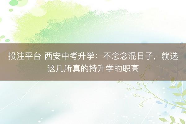 投注平台 西安中考升学:不念念混日子,就选这几所真的持升学的职高