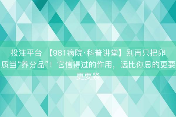 投注平台 【981病院·科普讲堂】别再只把卵白质当“养分品”！它信得过的作用，远比你思的更要紧