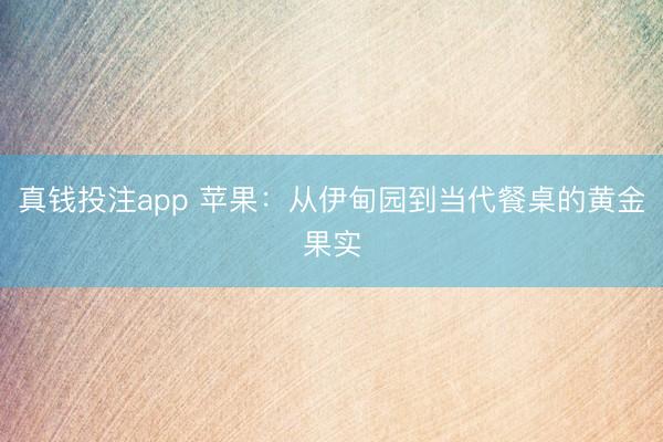 真钱投注app 苹果：从伊甸园到当代餐桌的黄金果实
