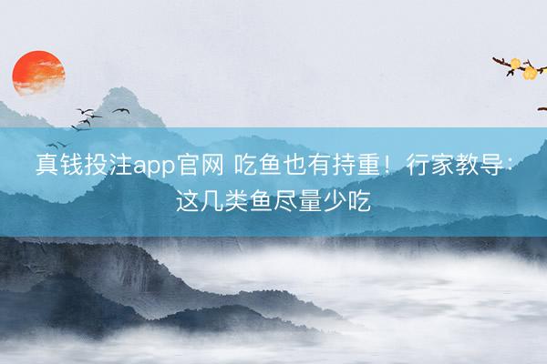 真钱投注app官网 吃鱼也有持重！行家教导：这几类鱼尽量少吃