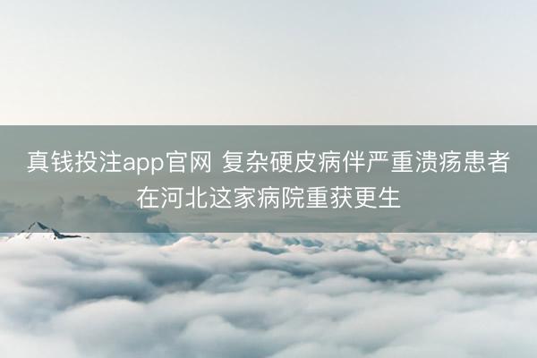 真钱投注app官网 复杂硬皮病伴严重溃疡患者在河北这家病院重获更生