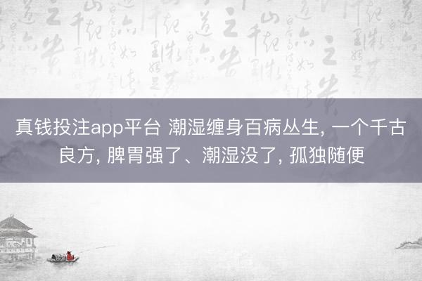 真钱投注app平台 潮湿缠身百病丛生, 一个千古良方, 脾胃强了、潮湿没了, 孤独随便
