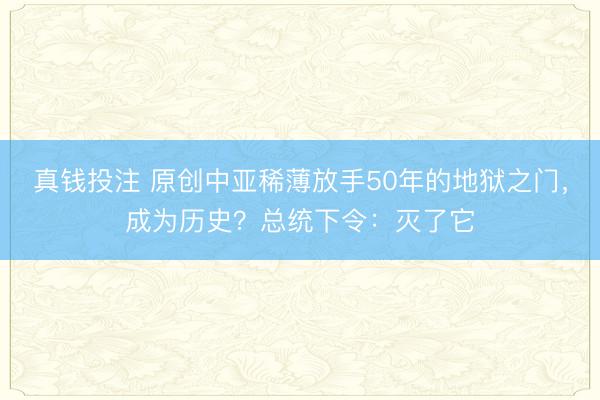 真钱投注 原创中亚稀薄放手50年的地狱之门，成为历史？总统下令：灭了它