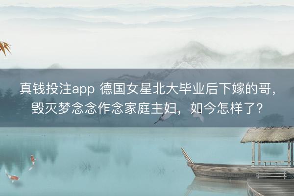 真钱投注app 德国女星北大毕业后下嫁的哥，毁灭梦念念作念家庭主妇，如今怎样了？