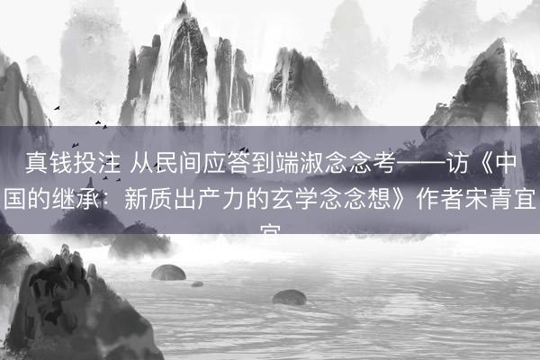 真钱投注 从民间应答到端淑念念考——访《中国的继承:新质出产力的玄学念念想》作者宋青宜