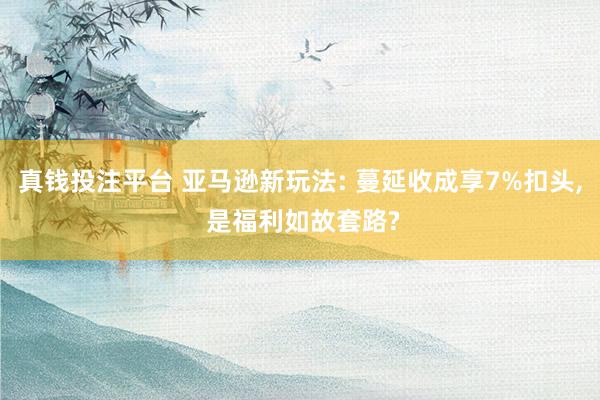 真钱投注平台 亚马逊新玩法: 蔓延收成享7%扣头, 是福利如故套路?