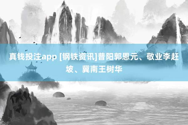 真钱投注app [钢铁资讯]普阳郭恩元、敬业李赶坡、冀南王树华
