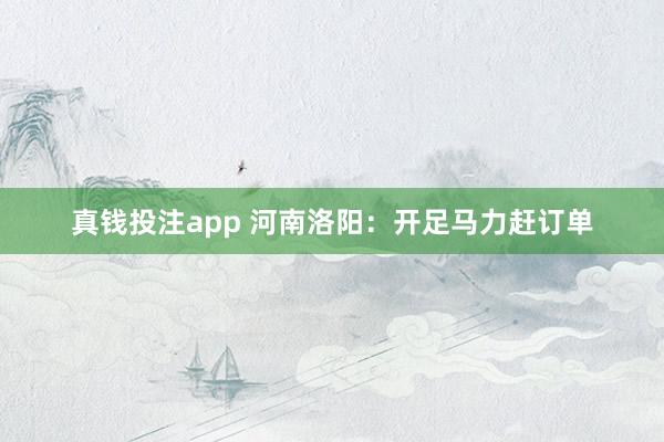 真钱投注app 河南洛阳：开足马力赶订单