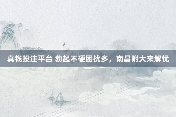 真钱投注平台 勃起不硬困扰多，南昌附大来解忧