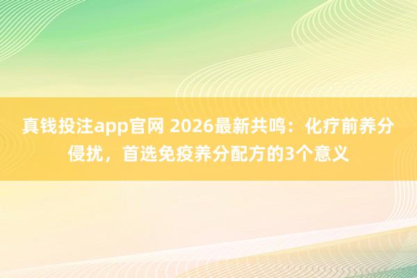 真钱投注app官网 2026最新共鸣：化疗前养分侵扰，首选免疫养分配方的3个意义