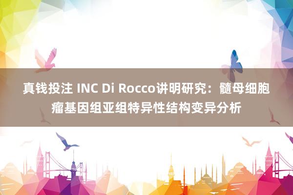 真钱投注 INC Di Rocco讲明研究：髓母细胞瘤基因组亚组特异性结构变异分析