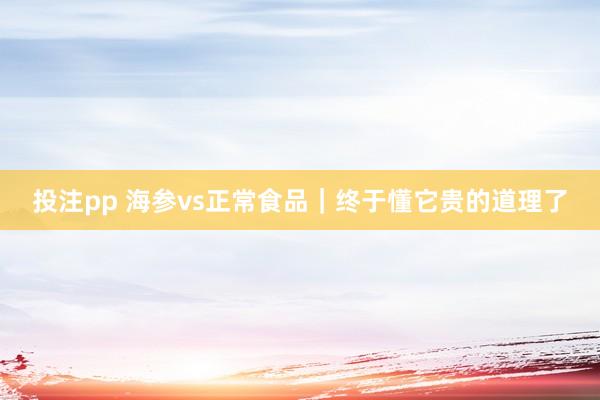 投注pp 海参vs正常食品｜终于懂它贵的道理了