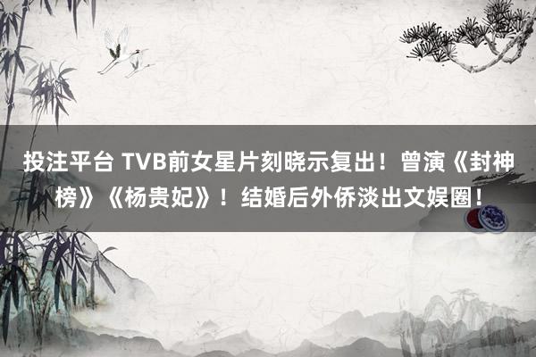 投注平台 TVB前女星片刻晓示复出！曾演《封神榜》《杨贵妃》！结婚后外侨淡出文娱圈！