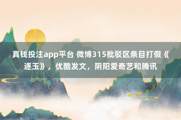 真钱投注app平台 微博315批驳区条目打假《逐玉》，优酷发文，阴阳爱奇艺和腾讯