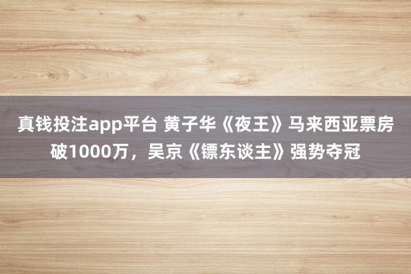 真钱投注app平台 黄子华《夜王》马来西亚票房破1000万，吴京《镖东谈主》强势夺冠