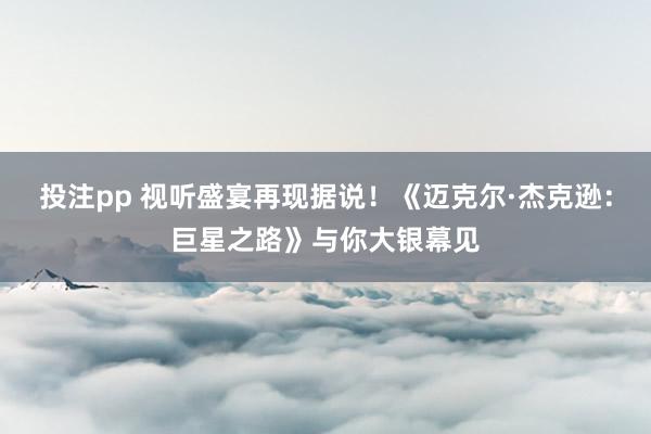 投注pp 视听盛宴再现据说！《迈克尔·杰克逊：巨星之路》与你大银幕见