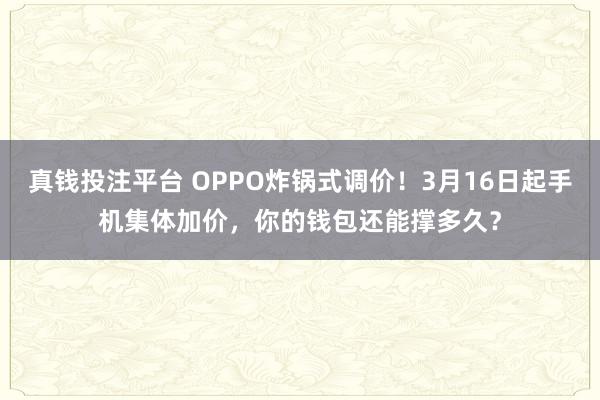 真钱投注平台 OPPO炸锅式调价！3月16日起手机集体加价，你的钱包还能撑多久？