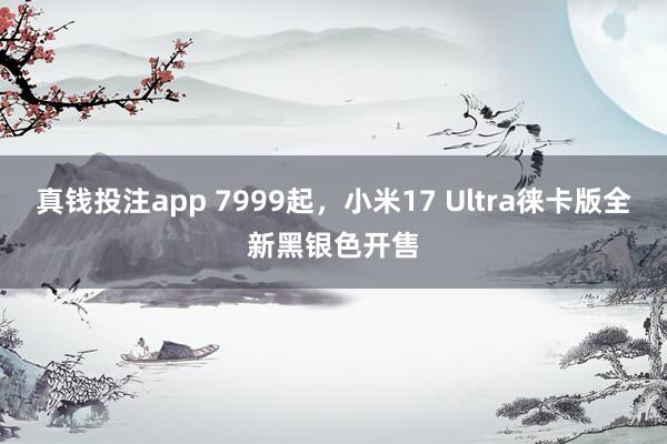 真钱投注app 7999起，小米17 Ultra徕卡版全新黑银色开售