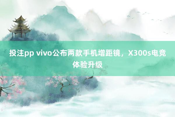 投注pp vivo公布两款手机增距镜，X300s电竞体验升级