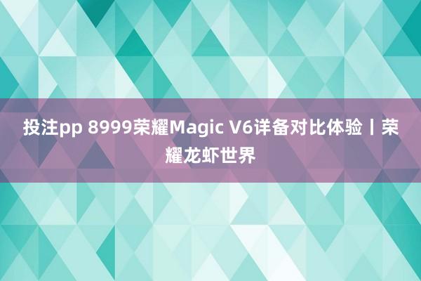 投注pp 8999荣耀Magic V6详备对比体验丨荣耀龙虾世界