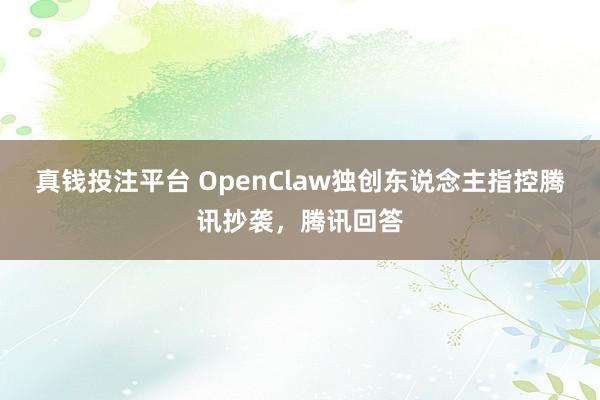 真钱投注平台 OpenClaw独创东说念主指控腾讯抄袭，腾讯回答