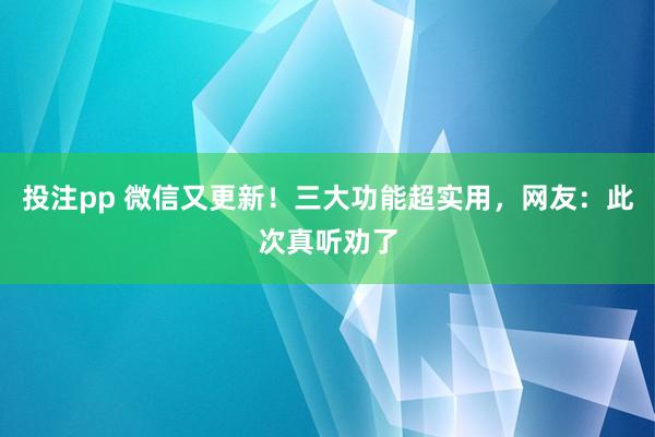 投注pp 微信又更新！三大功能超实用，网友：此次真听劝了