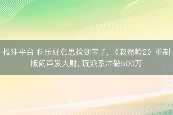 投注平台 科乐好意思捡到宝了, 《寂然岭2》重制版闷声发大财, 玩派系冲破500万