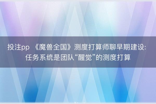 投注pp 《魔兽全国》测度打算师聊早期建设: 任务系统是团队“醒觉”的测度打算