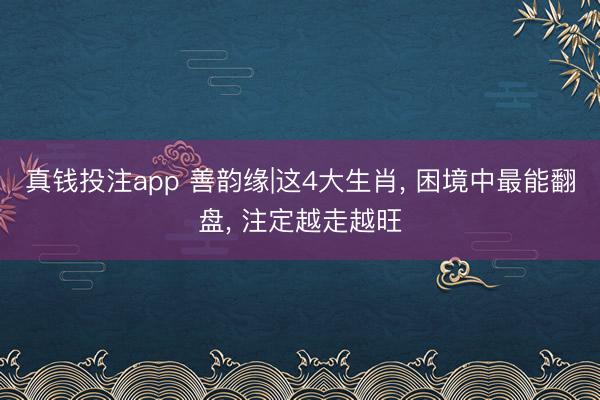 真钱投注app 善韵缘|这4大生肖, 困境中最能翻盘, 注定越走越旺