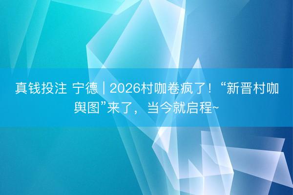 真钱投注 宁德 | 2026村咖卷疯了！“新晋村咖舆图”来了，当今就启程~