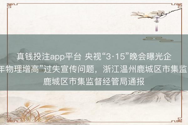 真钱投注app平台 央视“3·15”晚会曝光企业涉嫌“青少年物理增高”过失宣传问题，浙江温州鹿城区市集监督经管局通报