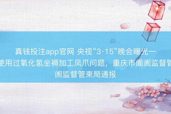 真钱投注app官网 央视“3·15”晚会曝光一企业违法使用过氧化氢坐褥加工凤爪问题，重庆市阛阓监督管束局通报