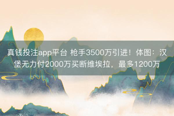 真钱投注app平台 枪手3500万引进！体图：汉堡无力付2000万买断维埃拉，最多1200万
