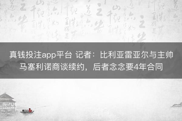 真钱投注app平台 记者：比利亚雷亚尔与主帅马塞利诺商谈续约，后者念念要4年合同