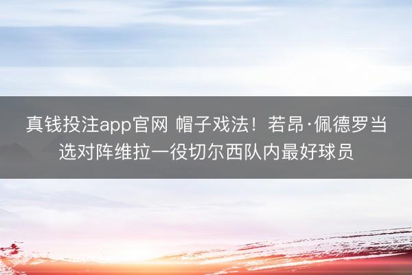 真钱投注app官网 帽子戏法！若昂·佩德罗当选对阵维拉一役切尔西队内最好球员