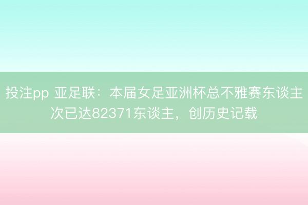 投注pp 亚足联：本届女足亚洲杯总不雅赛东谈主次已达82371东谈主，创历史记载