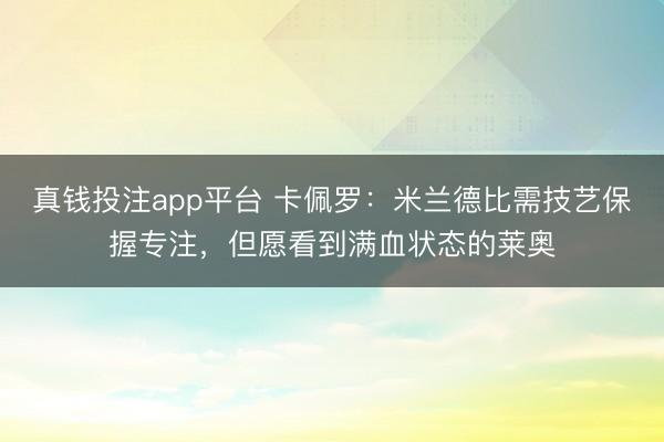 真钱投注app平台 卡佩罗：米兰德比需技艺保握专注，但愿看到满血状态的莱奥