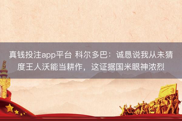 真钱投注app平台 科尔多巴：诚恳说我从未猜度王人沃能当耕作，这证据国米眼神浓烈