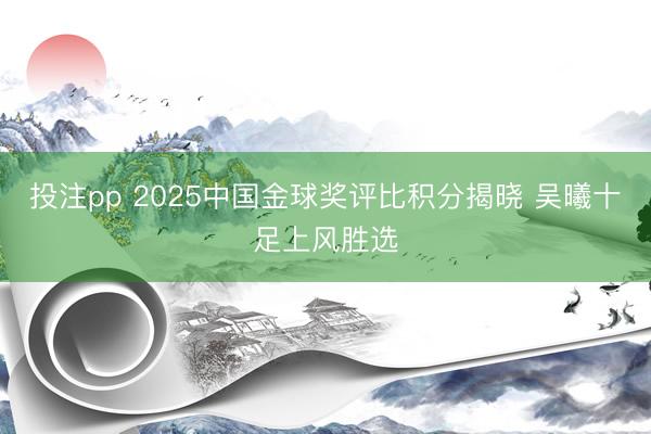 投注pp 2025中国金球奖评比积分揭晓 吴曦十足上风胜选