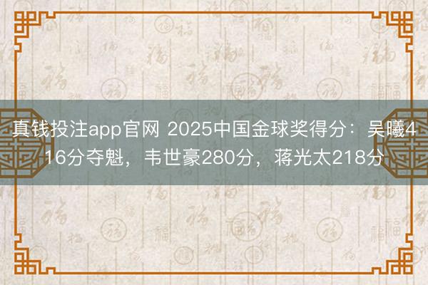 真钱投注app官网 2025中国金球奖得分：吴曦416分夺魁，韦世豪280分，蒋光太218分